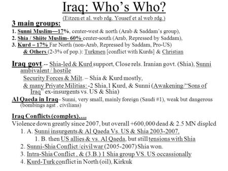 Iraq: Who’s Who? (Eitzen et al. web rdg. Yousef et al web rdg.) 3 main groups: 1. Sunni Muslim—17%, center-west & north (Arab & Saddam’s group), 2. Shia.