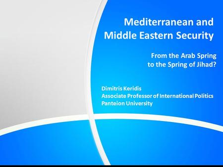 Mediterranean and Middle Eastern Security Dimitris Keridis Associate Professor of International Politics Panteion University From the Arab Spring to the.