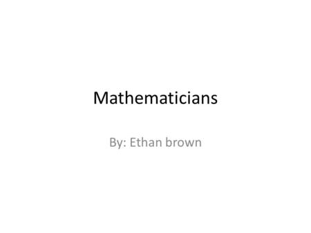 Mathematicians By: Ethan brown. Aryabhatta While Europe was in its early Dark Age, Aryabhatta advanced arithmetic, algebra, elementary analysis, and especially.
