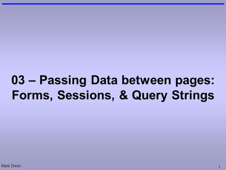 Mark Dixon 1 03 – Passing Data between pages: Forms, Sessions, & Query Strings.