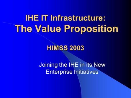 IHE IT Infrastructure: The Value Proposition HIMSS 2003 Joining the IHE in its New Enterprise Initiatives.