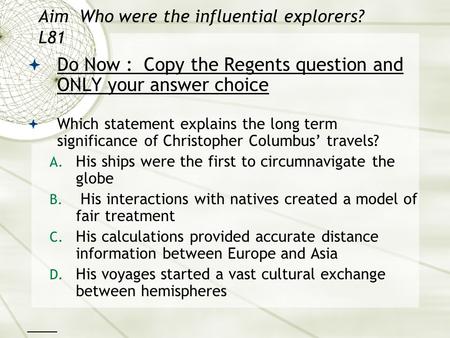 Aim Who were the influential explorers? L81  Do Now : Copy the Regents question and ONLY your answer choice  Which statement explains the long term significance.