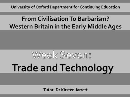 University of Oxford Department for Continuing Education From Civilisation To Barbarism? Western Britain in the Early Middle Ages Tutor: Dr Kirsten Jarrett.