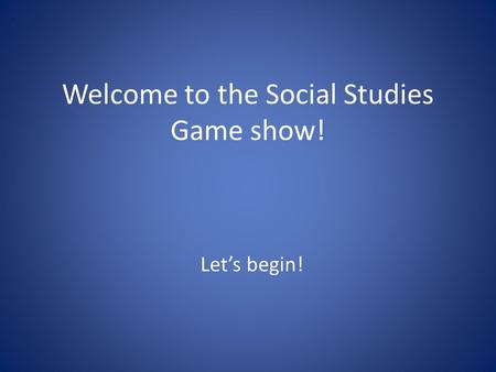 Welcome to the Social Studies Game show! Let’s begin!