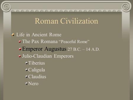 Roman Civilization Life in Ancient Rome The Pax Romana “Peaceful Rome” Emperor Augustus 27 B.C. – 14 A.D. Julio-Claudian Emperors Tiberius Caligula Claudius.