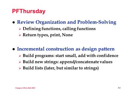Compsci 101.2, Fall 2015 6.1 PFThursday l Review Organization and Problem-Solving  Defining functions, calling functions  Return types, print, None l.