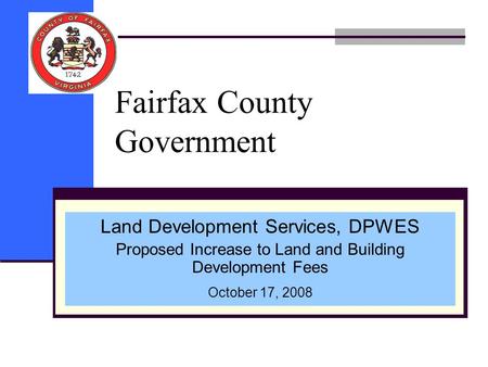 Fairfax County Government Land Development Services, DPWES Proposed Increase to Land and Building Development Fees October 17, 2008.