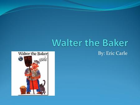 Walter the Baker By: Eric Carle.