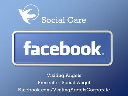 Visiting Angels Presenter: Social Angel Facebook.com/VisitingAngelsCorporate Social Care.