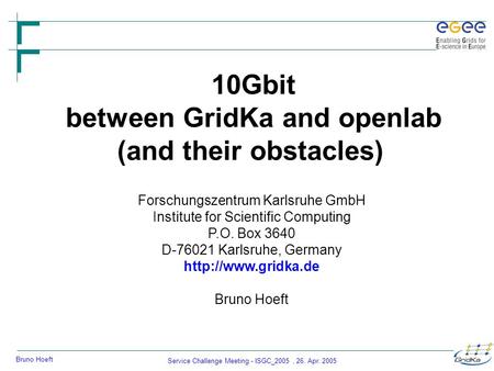 Service Challenge Meeting - ISGC_2005, 26. Apr. 2005 Bruno Hoeft 10Gbit between GridKa and openlab (and their obstacles) Forschungszentrum Karlsruhe GmbH.