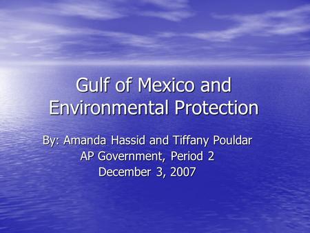 Gulf of Mexico and Environmental Protection By: Amanda Hassid and Tiffany Pouldar AP Government, Period 2 December 3, 2007.