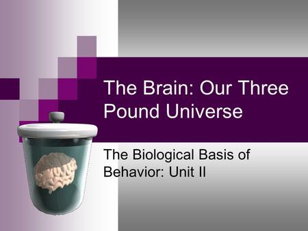 The Brain: Our Three Pound Universe The Biological Basis of Behavior: Unit II.