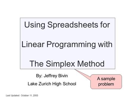 Using Spreadsheets for Linear Programming with The Simplex Method A sample problem By: Jeffrey Bivin Lake Zurich High School Last Updated: October 11,