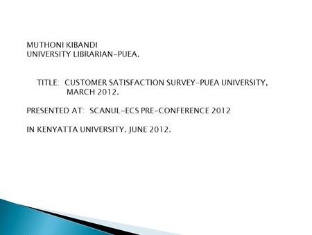 MUTHONI KIBANDI UNIVERSITY LIBRARIAN-PUEA. TITLE: CUSTOMER SATISFACTION SURVEY-PUEA UNIVERSITY, MARCH 2012. PRESENTED AT: SCANUL-ECS PRE-CONFERENCE 2012.