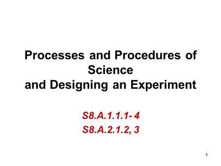1 Processes and Procedures of Science and Designing an Experiment S8.A.1.1.1- 4 S8.A.2.1.2, 3.