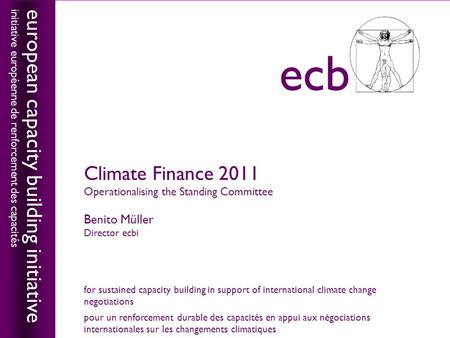 Climate Finance 2011 Operationalising the Standing Committee Benito Müller Director ecbi european capacity building initiative initiative européenne de.