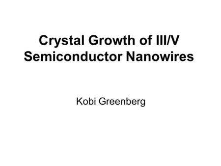 Crystal Growth of III/V Semiconductor Nanowires Kobi Greenberg.