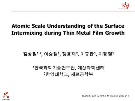 Atomic Scale Understanding of the Surface Intermixing during Thin Metal Film Growth 김상필 1,2, 이승철 1, 정용재 2, 이규환 1, 이광렬 1 1 한국과학기술연구원, 계산과학센터 2 한양대학교, 재료공학부.