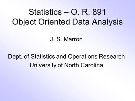 Statistics – O. R. 891 Object Oriented Data Analysis J. S. Marron Dept. of Statistics and Operations Research University of North Carolina.