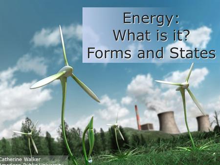 Energy: What is it? Forms and States Catherine Walker American Public University.