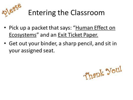 Entering the Classroom Pick up a packet that says: “Human Effect on Ecosystems” and an Exit Ticket Paper. Get out your binder, a sharp pencil, and sit.