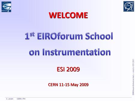 C. Joram CERN / PH EIROforum School on Instrumentation ESI 2009 WELCOME ESI 2009 CERN 11-15 May 2009