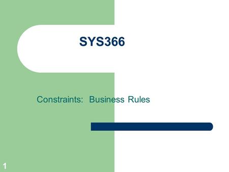 1 SYS366 Constraints: Business Rules. Constraints: The Grim Reality Developers are not given all the time in the world, all the money in the world, and.