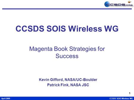 April-2009CCSDS SOIS Wireless WG 1 Magenta Book Strategies for Success Kevin Gifford, NASA/UC-Boulder Patrick Fink, NASA JSC.