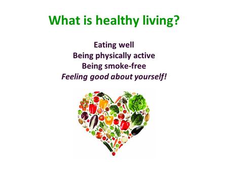 What is healthy living? Eating well Being physically active Being smoke-free Feeling good about yourself!