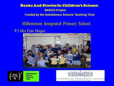 Funded by the AstraZeneca Science Teaching Trust BASICS Project Books And Stories In Children’s Science Millennium Integrated Primary School P.3 Mrs Finn.