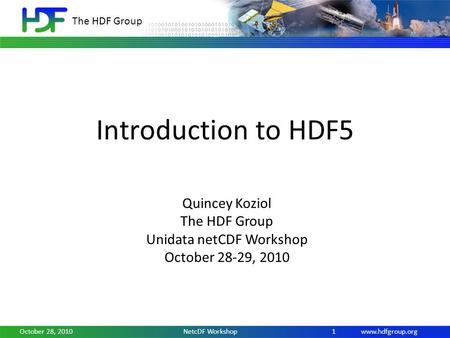 Www.hdfgroup.org The HDF Group October 28, 2010NetcDF Workshop1 Introduction to HDF5 Quincey Koziol The HDF Group Unidata netCDF Workshop October 28-29,