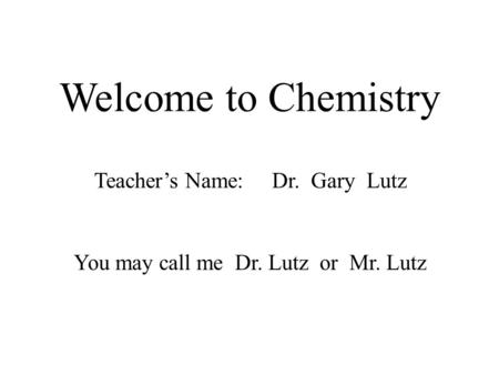 Welcome to Chemistry Teacher’s Name: Dr. Gary Lutz You may call me Dr. Lutz or Mr. Lutz.