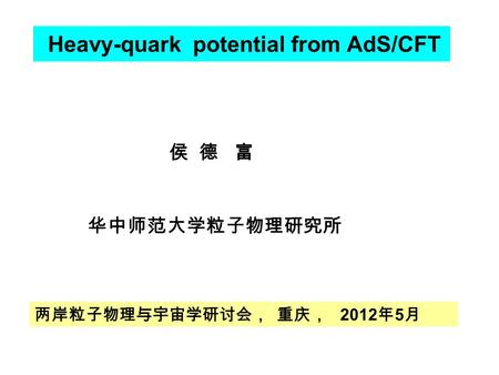 Heavy-quark potential from AdS/CFT 侯 德 富 华中师范大学粒子物理研究所 两岸粒子物理与宇宙学研讨会， 重庆， 2012 年 5 月.