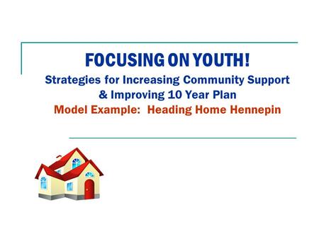 FOCUSING ON YOUTH! Strategies for Increasing Community Support & Improving 10 Year Plan Model Example: Heading Home Hennepin.