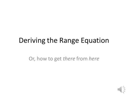 Deriving the Range Equation Or, how to get there from here.