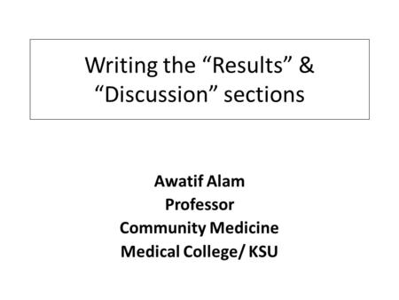 Writing the “Results” & “Discussion” sections Awatif Alam Professor Community Medicine Medical College/ KSU.