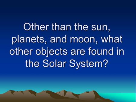 Other than the sun, planets, and moon, what other objects are found in the Solar System? Instructional Approach(s): The teacher should ask the students.