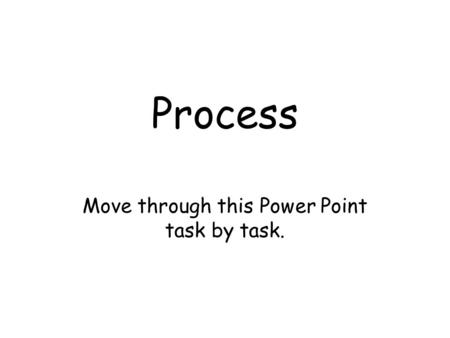Process Move through this Power Point task by task.