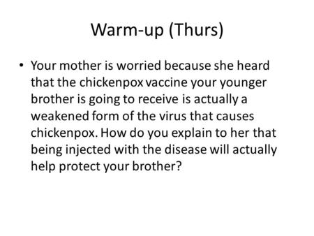 Warm-up (Thurs) Your mother is worried because she heard that the chickenpox vaccine your younger brother is going to receive is actually a weakened form.