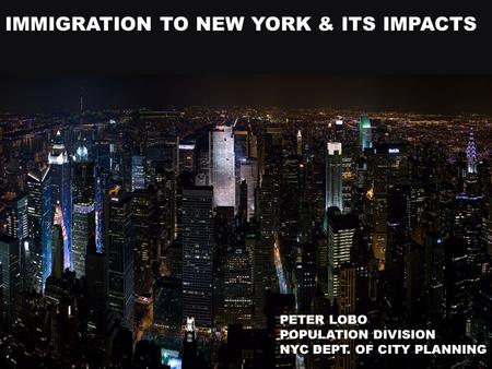 IMMIGRATION TO NEW YORK & ITS IMPACTS PETER LOBO POPULATION DIVISION NYC DEPT. OF CITY PLANNING.