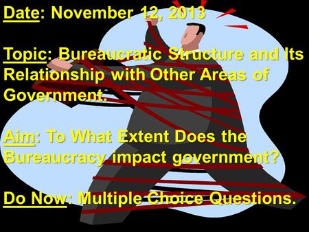 Date: November 12, 2013 Topic: Bureaucratic Structure and Its Relationship with Other Areas of Government. Aim: To What Extent Does the Bureaucracy impact.