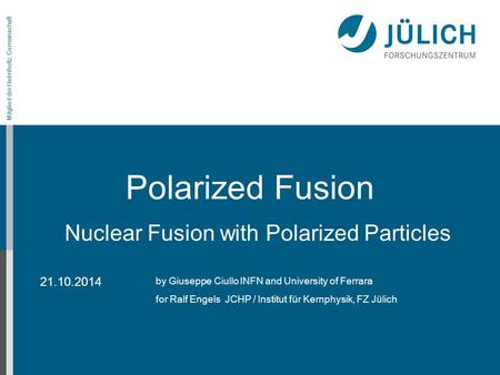 Mitglied der Helmholtz-Gemeinschaft Polarized Fusion by Giuseppe Ciullo INFN and University of Ferrara for Ralf Engels JCHP / Institut für Kernphysik,