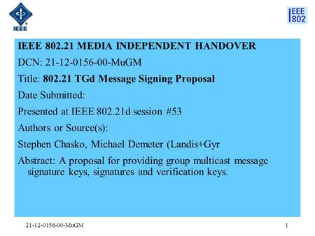 IEEE 802.21 MEDIA INDEPENDENT HANDOVER DCN: 21-12-0156-00-MuGM Title: 802.21 TGd Message Signing Proposal Date Submitted: Presented at IEEE 802.21d session.