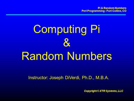 Pi & Random Numbers Perl Programming - Fort Collins, CO Copyright © XTR Systems, LLC Computing Pi & Random Numbers Instructor: Joseph DiVerdi, Ph.D., M.B.A.