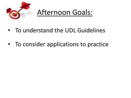 To understand the UDL Guidelines To consider applications to practice Afternoon Goals: