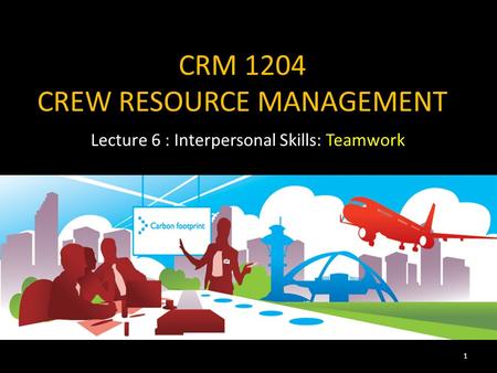 CRM 1204 CREW RESOURCE MANAGEMENT Lecture 6 : Interpersonal Skills: Teamwork 1.
