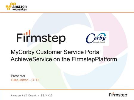 MyCorby Customer Service Portal AchieveService on the FirmstepPlatform Presenter Giles Mitton - CTO Amazon AWS Event – 22/4/10.