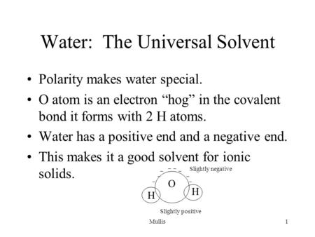 Mullis1 Water: The Universal Solvent Polarity makes water special. O atom is an electron “hog” in the covalent bond it forms with 2 H atoms. Water has.