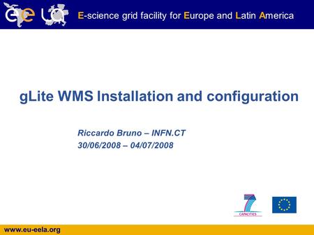 Www.eu-eela.org E-science grid facility for Europe and Latin America gLite WMS Installation and configuration Riccardo Bruno – INFN.CT 30/06/2008 – 04/07/2008.