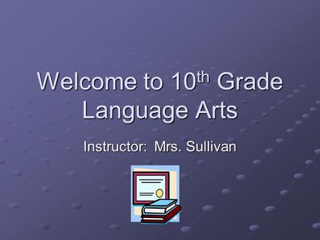Welcome to 10 th Grade Language Arts Instructor: Mrs. Sullivan.
